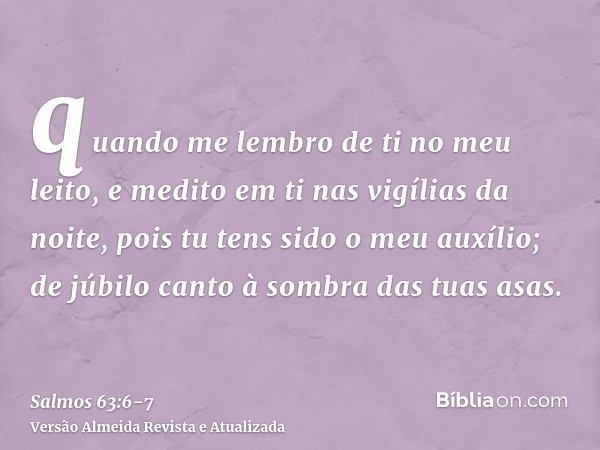 quando me lembro de ti no meu leito, e medito em ti nas vigílias da noite,pois tu tens sido o meu auxílio; de júbilo canto à sombra das tuas asas.