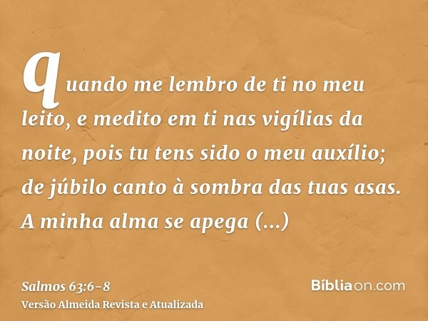 quando me lembro de ti no meu leito, e medito em ti nas vigílias da noite,pois tu tens sido o meu auxílio; de júbilo canto à sombra das tuas asas.A minha alma s