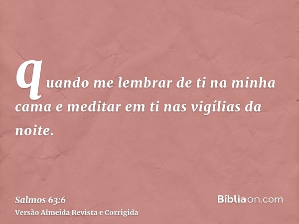 quando me lembrar de ti na minha cama e meditar em ti nas vigílias da noite.