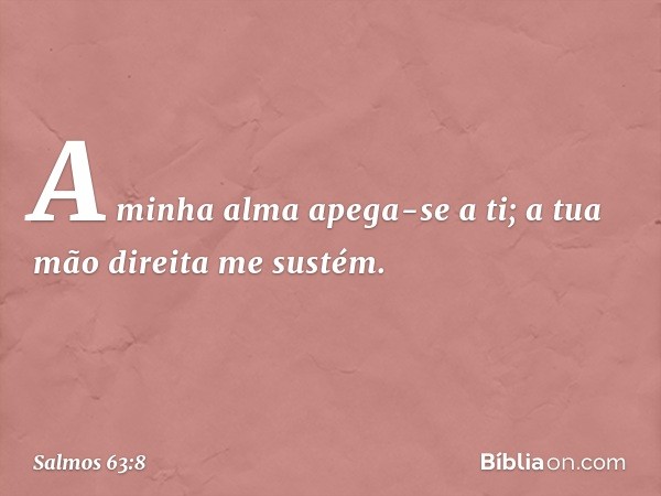 A minha alma apega-se a ti;
a tua mão direita me sustém. -- Salmo 63:8