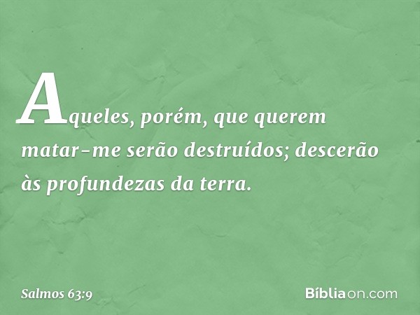 Aqueles, porém, que querem matar-me
serão destruídos;
descerão às profundezas da terra. -- Salmo 63:9