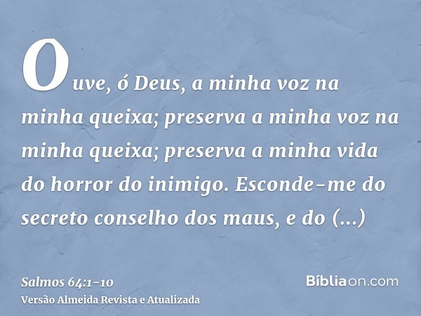 Ouve, ó Deus, a minha voz na minha queixa; preserva a minha voz na minha queixa; preserva a minha vida do horror do inimigo.Esconde-me do secreto conselho dos m