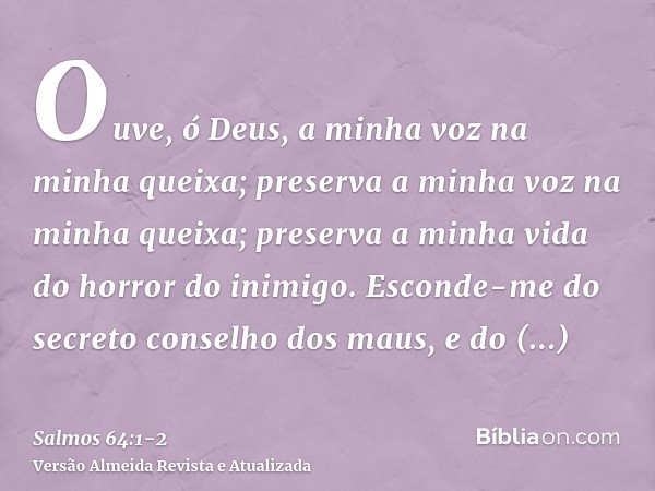 Ouve, ó Deus, a minha voz na minha queixa; preserva a minha voz na minha queixa; preserva a minha vida do horror do inimigo.Esconde-me do secreto conselho dos m