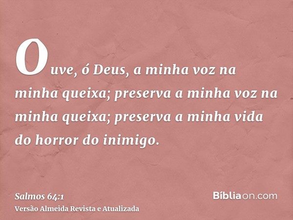 Ouve, ó Deus, a minha voz na minha queixa; preserva a minha voz na minha queixa; preserva a minha vida do horror do inimigo.