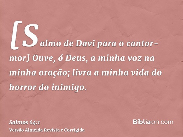 [Salmo de Davi para o cantor-mor] Ouve, ó Deus, a minha voz na minha oração; livra a minha vida do horror do inimigo.