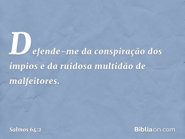 Defende-me da conspiração dos ímpios
e da ruidosa multidão de malfeitores. -- Salmo 64:2