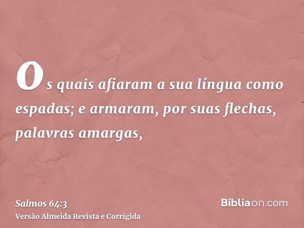 os quais afiaram a sua língua como espadas; e armaram, por suas flechas, palavras amargas,