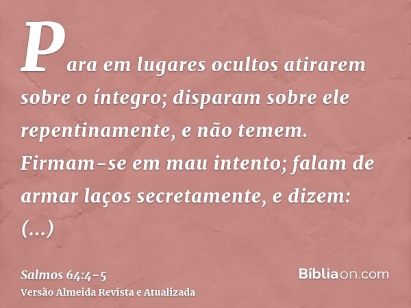 Para em lugares ocultos atirarem sobre o íntegro; disparam sobre ele repentinamente, e não temem.Firmam-se em mau intento; falam de armar laços secretamente, e 
