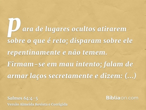 para de lugares ocultos atirarem sobre o que é reto; disparam sobre ele repentinamente e não temem.Firmam-se em mau intento; falam de armar laços secretamente e