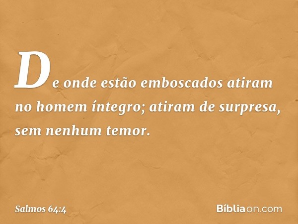 De onde estão emboscados
atiram no homem íntegro;
atiram de surpresa, sem nenhum temor. -- Salmo 64:4