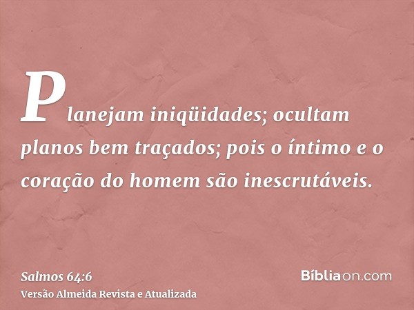 Planejam iniqüidades; ocultam planos bem traçados; pois o íntimo e o coração do homem são inescrutáveis.