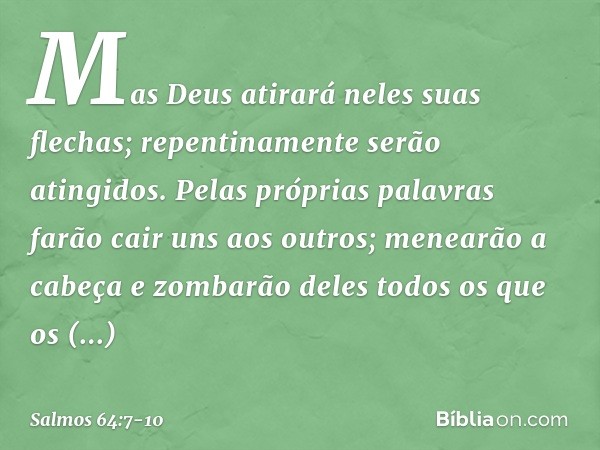 Mas Deus atirará neles suas flechas;
repentinamente serão atingidos. Pelas próprias palavras
farão cair uns aos outros;
menearão a cabeça e zombarão deles
todos