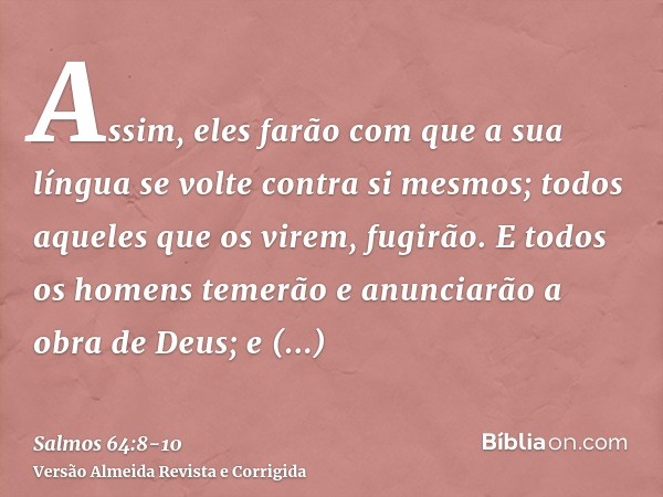 Assim, eles farão com que a sua língua se volte contra si mesmos; todos aqueles que os virem, fugirão.E todos os homens temerão e anunciarão a obra de Deus; e c