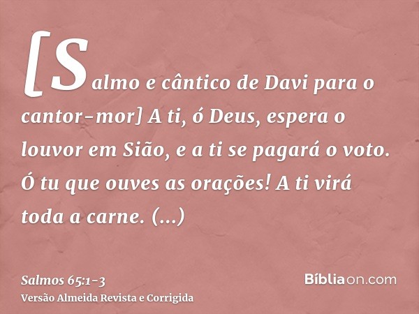 [Salmo e cântico de Davi para o cantor-mor] A ti, ó Deus, espera o louvor em Sião, e a ti se pagará o voto.Ó tu que ouves as orações! A ti virá toda a carne.Pre