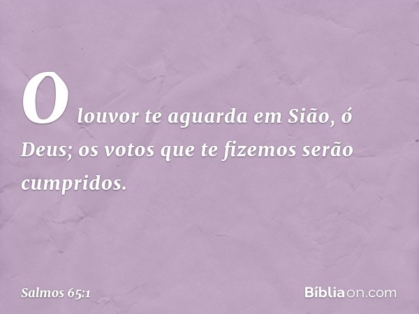 O louvor te aguarda em Sião, ó Deus;
os votos que te fizemos serão cumpridos. -- Salmo 65:1