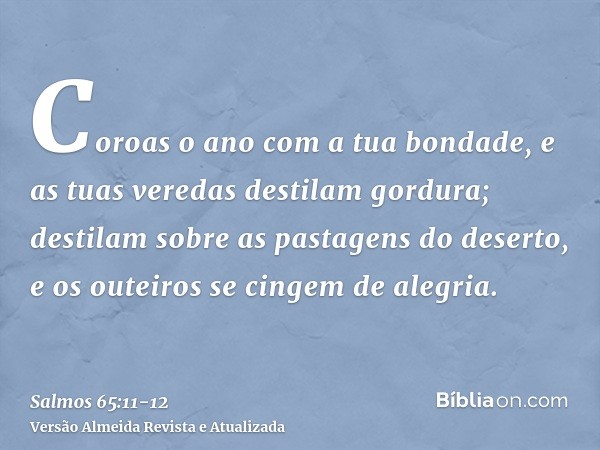 Coroas o ano com a tua bondade, e as tuas veredas destilam gordura;destilam sobre as pastagens do deserto, e os outeiros se cingem de alegria.