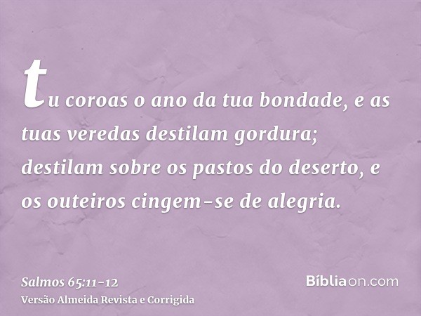 tu coroas o ano da tua bondade, e as tuas veredas destilam gordura;destilam sobre os pastos do deserto, e os outeiros cingem-se de alegria.