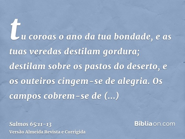 tu coroas o ano da tua bondade, e as tuas veredas destilam gordura;destilam sobre os pastos do deserto, e os outeiros cingem-se de alegria.Os campos cobrem-se d