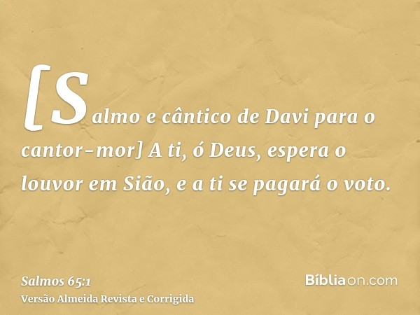 [Salmo e cântico de Davi para o cantor-mor] A ti, ó Deus, espera o louvor em Sião, e a ti se pagará o voto.