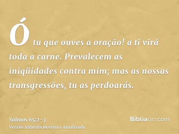 Ó tu que ouves a oração! a ti virá toda a carne.Prevalecem as iniqüidades contra mim; mas as nossas transgressões, tu as perdoarás.