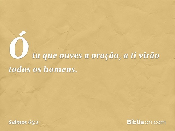 Ó tu que ouves a oração,
a ti virão todos os homens. -- Salmo 65:2