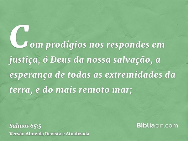 Com prodígios nos respondes em justiça, ó Deus da nossa salvação, a esperança de todas as extremidades da terra, e do mais remoto mar;