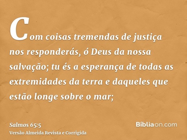 Com coisas tremendas de justiça nos responderás, ó Deus da nossa salvação; tu és a esperança de todas as extremidades da terra e daqueles que estão longe sobre 