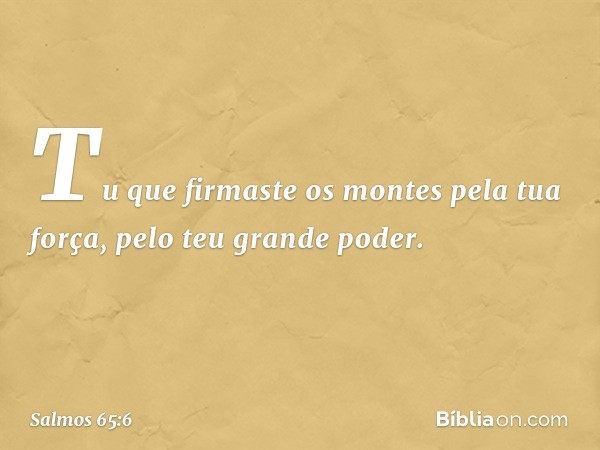 Tu que firmaste os montes pela tua força,
pelo teu grande poder. -- Salmo 65:6