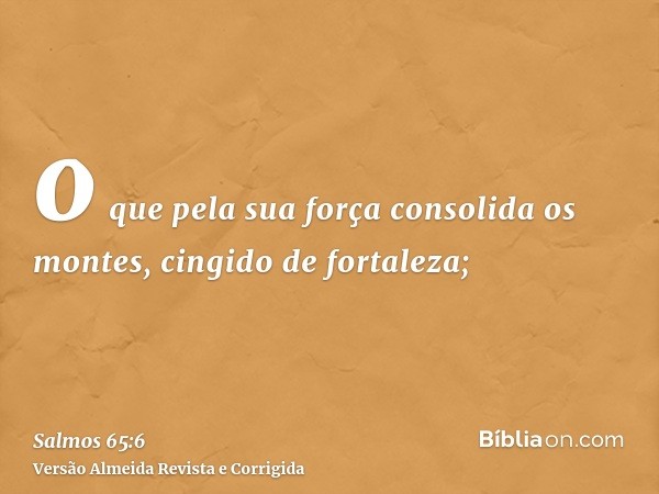 o que pela sua força consolida os montes, cingido de fortaleza;
