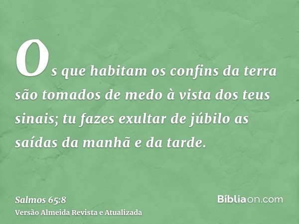 Os que habitam os confins da terra são tomados de medo à vista dos teus sinais; tu fazes exultar de júbilo as saídas da manhã e da tarde.