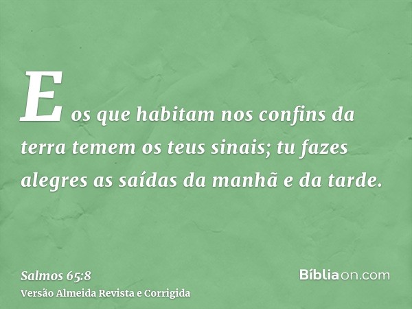 E os que habitam nos confins da terra temem os teus sinais; tu fazes alegres as saídas da manhã e da tarde.