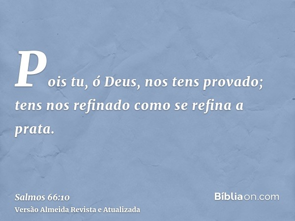 Pois tu, ó Deus, nos tens provado; tens nos refinado como se refina a prata.