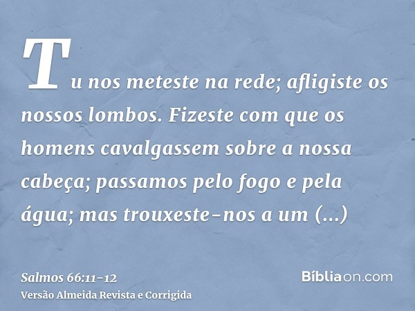 Tu nos meteste na rede; afligiste os nossos lombos.Fizeste com que os homens cavalgassem sobre a nossa cabeça; passamos pelo fogo e pela água; mas trouxeste-nos