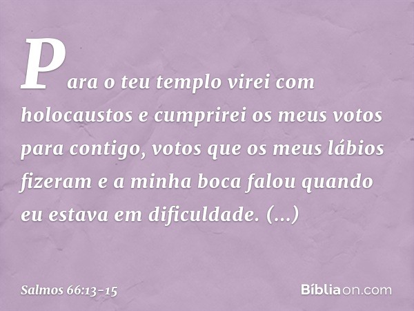 Para o teu templo virei com holocaustos
e cumprirei os meus votos para contigo, votos que os meus lábios fizeram
e a minha boca falou
quando eu estava em dificu