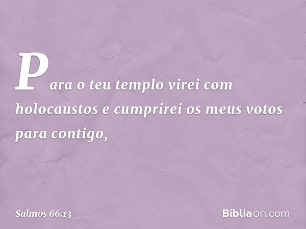 Para o teu templo virei com holocaustos
e cumprirei os meus votos para contigo, -- Salmo 66:13