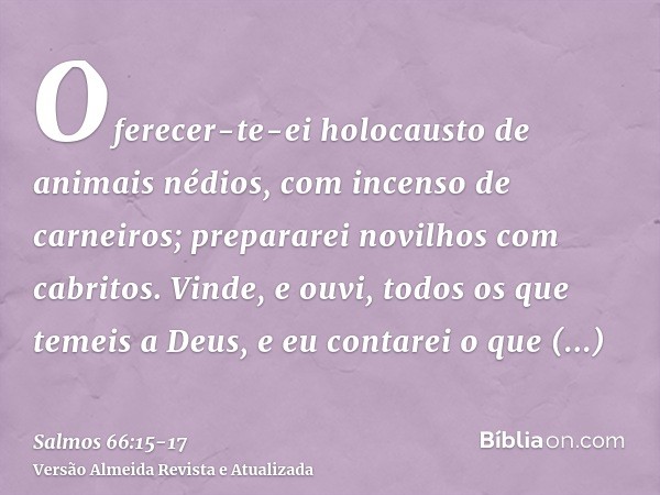 Oferecer-te-ei holocausto de animais nédios, com incenso de carneiros; prepararei novilhos com cabritos.Vinde, e ouvi, todos os que temeis a Deus, e eu contarei