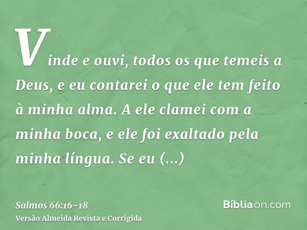 Vinde e ouvi, todos os que temeis a Deus, e eu contarei o que ele tem feito à minha alma.A ele clamei com a minha boca, e ele foi exaltado pela minha língua.Se 