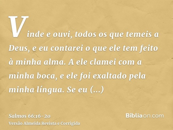 Vinde e ouvi, todos os que temeis a Deus, e eu contarei o que ele tem feito à minha alma.A ele clamei com a minha boca, e ele foi exaltado pela minha língua.Se 