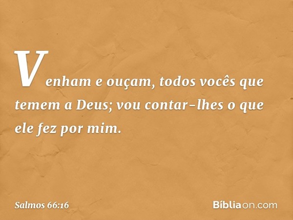 Venham e ouçam,
todos vocês que temem a Deus;
vou contar-lhes o que ele fez por mim. -- Salmo 66:16