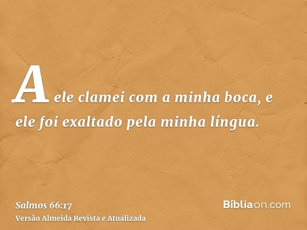 A ele clamei com a minha boca, e ele foi exaltado pela minha língua.