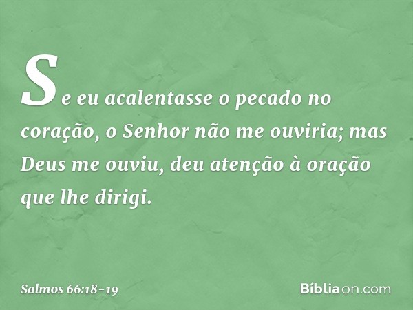 Se eu acalentasse o pecado no coração,
o Senhor não me ouviria; mas Deus me ouviu,
deu atenção à oração que lhe dirigi. -- Salmo 66:18-19