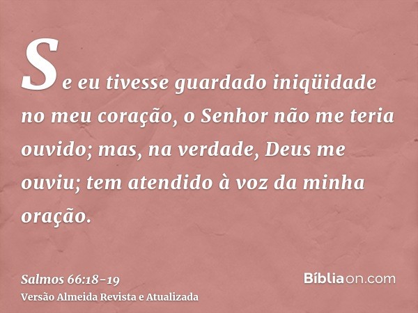 Se eu tivesse guardado iniqüidade no meu coração, o Senhor não me teria ouvido;mas, na verdade, Deus me ouviu; tem atendido à voz da minha oração.