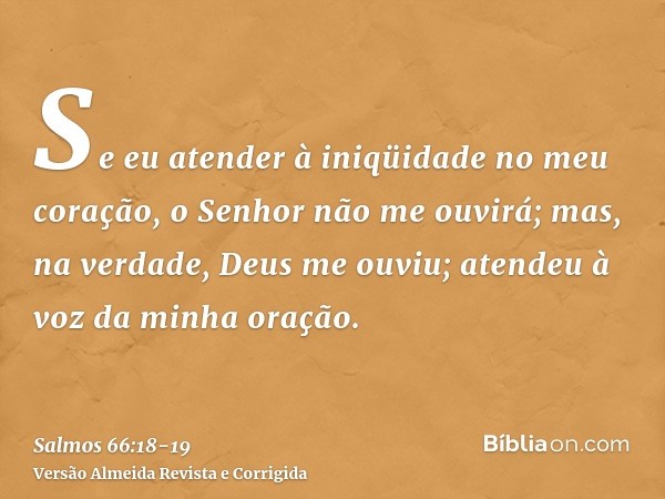 Se eu atender à iniqüidade no meu coração, o Senhor não me ouvirá;mas, na verdade, Deus me ouviu; atendeu à voz da minha oração.