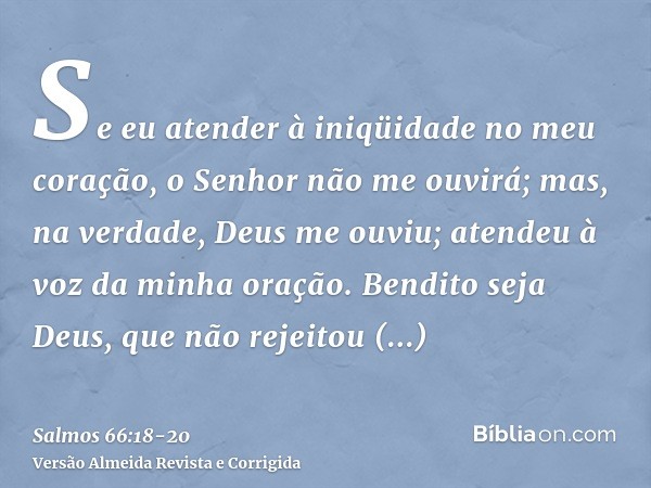 Se eu atender à iniqüidade no meu coração, o Senhor não me ouvirá;mas, na verdade, Deus me ouviu; atendeu à voz da minha oração.Bendito seja Deus, que não rejei