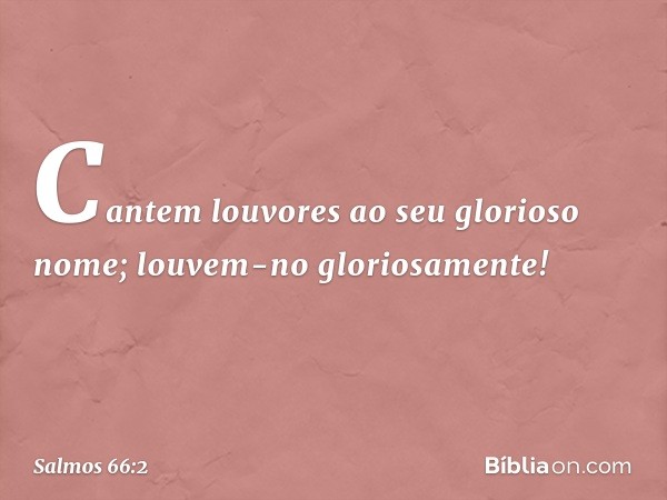 Cantem louvores ao seu glorioso nome;
louvem-no gloriosamente! -- Salmo 66:2