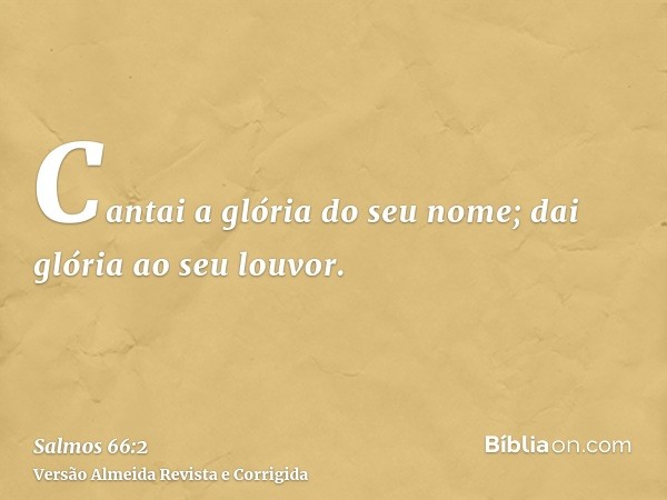 Cantai a glória do seu nome; dai glória ao seu louvor.