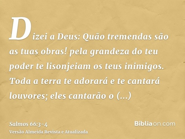 Dizei a Deus: Quão tremendas são as tuas obras! pela grandeza do teu poder te lisonjeiam os teus inimigos.Toda a terra te adorará e te cantará louvores; eles ca