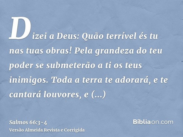 Dizei a Deus: Quão terrível és tu nas tuas obras! Pela grandeza do teu poder se submeterão a ti os teus inimigos.Toda a terra te adorará, e te cantará louvores,