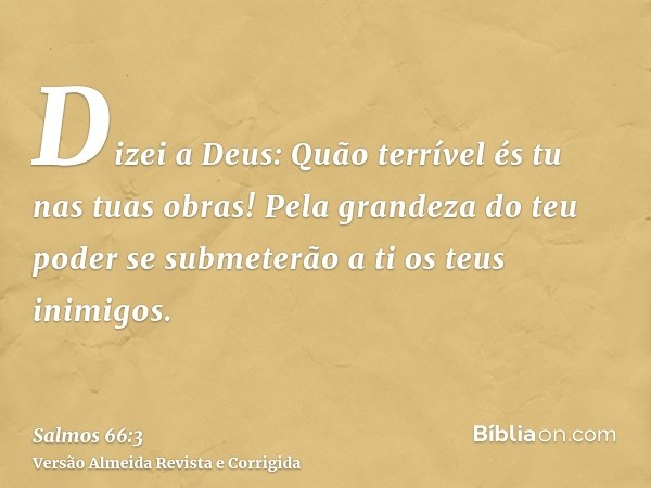 Dizei a Deus: Quão terrível és tu nas tuas obras! Pela grandeza do teu poder se submeterão a ti os teus inimigos.