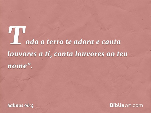 Toda a terra te adora
e canta louvores a ti,
canta louvores ao teu nome". -- Salmo 66:4